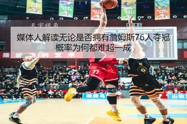 媒体人解读无论是否拥有詹姆斯76人夺冠概率为何都难超一成