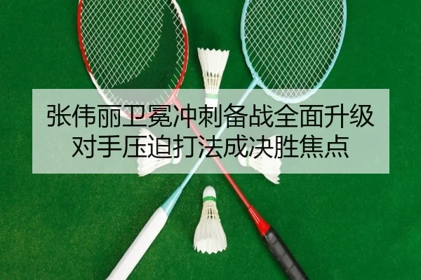 张伟丽卫冕冲刺备战全面升级 对手压迫打法成决胜焦点