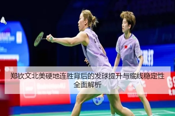 郑钦文北美硬地连胜背后的发球提升与底线稳定性全面解析