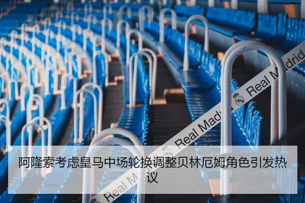 阿隆索考虑皇马中场轮换调整贝林厄姆角色引发热议
