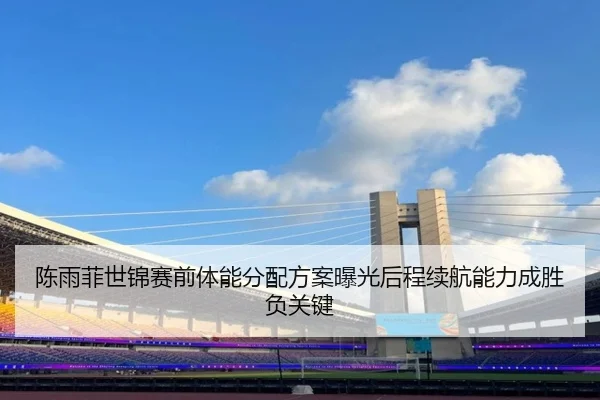 陈雨菲世锦赛前体能分配方案曝光后程续航能力成胜负关键