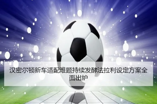 汉密尔顿新车适配难题持续发酵法拉利设定方案全面出炉